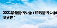 2021最新情侶頭像(精選情侶頭像可愛呆萌一對情侶頭像動漫推薦)