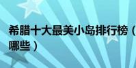 希臘十大最美小島排行榜(希臘美麗的島嶼有哪些)