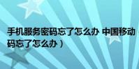 手機服務密碼忘了怎么辦 中國移動(中國移動手機號服務密碼忘了怎么辦)