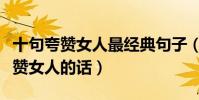 十句夸贊女人最經典句子(贊美女人的佳句夸贊女人的話)