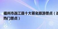 福州市連江縣十大著名旅游景點(連江縣有哪些好玩的地方熱門景點)