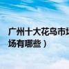 廣州十大花鳥市場（廣州花鳥魚蟲市場在哪廣州大型花鳥市場有哪些）