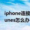 iphone連接不上itunes（iphone連接不上itunes怎么辦）