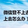 微信登不上去怎么辦驗證碼也無效（微信登不上去怎么辦）
