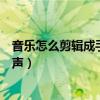 音樂怎么剪輯成手機鈴聲（如何用手機剪輯音樂制作手機鈴聲）