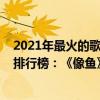 2021年最火的歌曲排行榜前十名（2021十大熱門催淚歌曲排行榜：《像魚》上榜等風也是等你）
