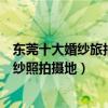 東莞十大婚紗旅拍圣地（東莞旅拍婚紗照景點最受歡迎的婚紗照拍攝地）