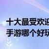 十大最受歡迎的角色扮演手游盤點（角色扮演手游哪個好玩）