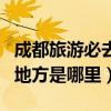 成都旅游必去十大景點推薦（成都最值得去的地方是哪里）