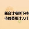 新會計準則下待攤費用該怎么做會計分錄?（新會計準則中待攤費用計入什么科目）