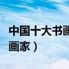 中國十大書畫家（國內書畫家名人古今著名書畫家）