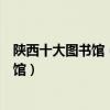 陜西十大圖書館（陜西最著名的十大圖書館陜西有哪些圖書館）