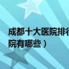 成都十大醫院排行榜（成都醫院排行前十成都較好的三甲醫院有哪些）