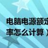 電腦電源額定功率怎么計算（電腦電源額定功率怎么計算）