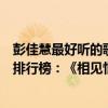 彭佳慧最好聽的歌《相見恨晚》歌詞（彭佳慧十大經典老歌排行榜：《相見恨晚》上榜值得單曲循壞）