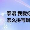 泰語 我愛你怎么讀（誰知道泰語“我愛你”怎么拼寫啊?）