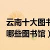 云南十大圖書館（云南十大著名圖書館云南有哪些圖書館）