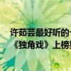 許茹蕓最好聽的十首歌排名（許茹蕓十大熱門歌曲排行榜：《獨角戲》上榜第三好聽到醉）