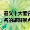 遵義十大著名景點（遵義最有名的景區遵義有名的旅游景點）