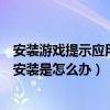 安裝游戲提示應用未安裝（手機安裝游戲時顯示應用程序未安裝是怎么辦）
