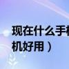 現在什么手機好用排行榜2022（現在什么手機好用）