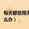 每天都覺得無聊怎么辦（我感覺天天很無聊怎么辦）