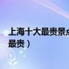 上海十大最貴景點（上海門票最貴的景點上海哪些景點門票最貴）