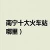 南寧十大火車站（南寧有幾個火車站和動車站南寧高鐵站在哪里）