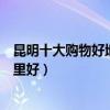 昆明十大購物好地方（昆明十大購物中心昆明逛街購物去哪里好）