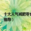 十大人氣減肥零食（女生減肥零食排行榜減肥可以吃的零食推薦）