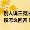 別人說三克油怎么搞笑回答（別人說三克油你該怎么回答！）