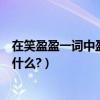 在笑盈盈一詞中盈的意思是什么（笑盈盈一詞中盈的意思是什么?）