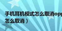 手機耳機模式怎么取消oppo(手機耳機模式怎么取消)