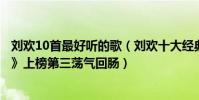 劉歡10首最好聽的歌(劉歡十大經典歌曲排行榜:《好漢歌》上榜第三蕩氣回腸)