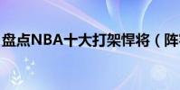 盤點NBA十大打架悍將(陣容堪比美國黑幫)