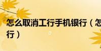 怎么取消工行手機銀行(怎么取消工行手機銀行)