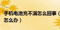 手機電池充不滿怎么回事(手機電池充不滿該怎么辦)