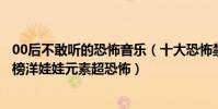 00后不敢聽的恐怖音樂(十大恐怖禁歌:《沒人能聽見》上榜洋娃娃元素超恐怖)