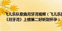 飛兒樂隊歌曲月牙灣視頻(飛兒樂團F.I.R經典歌曲top10:《月牙灣》上榜第二好聽到懷孕)