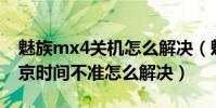 魅族mx4關機怎么解決(魅族MX4時間跟北京時間不準怎么解決)