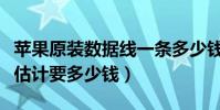 蘋果原裝數據線一條多少錢(蘋果原裝數據線估計要多少錢)