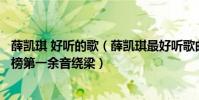 薛凱琪 好聽的歌(薛凱琪最好聽歌曲top10:《慕容雪》上榜第一余音繞梁)