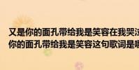 又是你的面孔帶給我是笑容在我哭泣的時候是什么歌(又是你的面孔帶給我是笑容這句歌詞是哪首歌的呀)