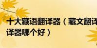 十大藏語翻譯器(藏文翻譯器推薦藏語在線翻譯器哪個好)