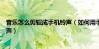 音樂怎么剪輯成手機鈴聲(如何用手機剪輯音樂制作手機鈴聲)