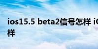 ios15.5 beta2信號怎樣 iOS15.6Beta5怎么樣