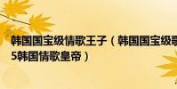 韓國國寶級情歌王子(韓國國寶級歌手排行榜:素香上榜第5韓國情歌皇帝)
