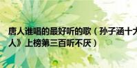 唐人誰唱的最好聽的歌(孫子涵十大熱門歌曲排行榜:《唐人》上榜第三百聽不厭)