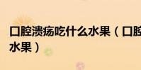 口腔潰瘍吃什么水果(口腔潰瘍要多吃的十種水果)