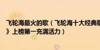 飛輪海最火的歌(飛輪海十大經典歌曲排行榜:《越來越愛》上榜第一充滿活力)
